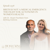 Birth Is Not a Medical Emergency: The Fight for Autonomy in Women’s Health with Dr. Stuart Fischbein from Birthing Instincts